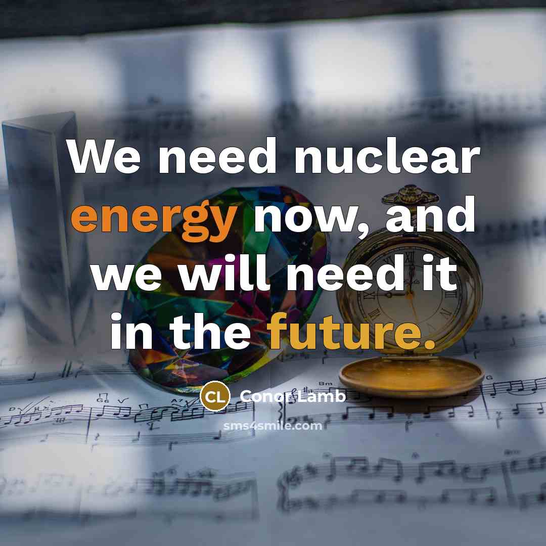 “We need nuclear energy now, and we will need it…” quote by Conor Lamb
