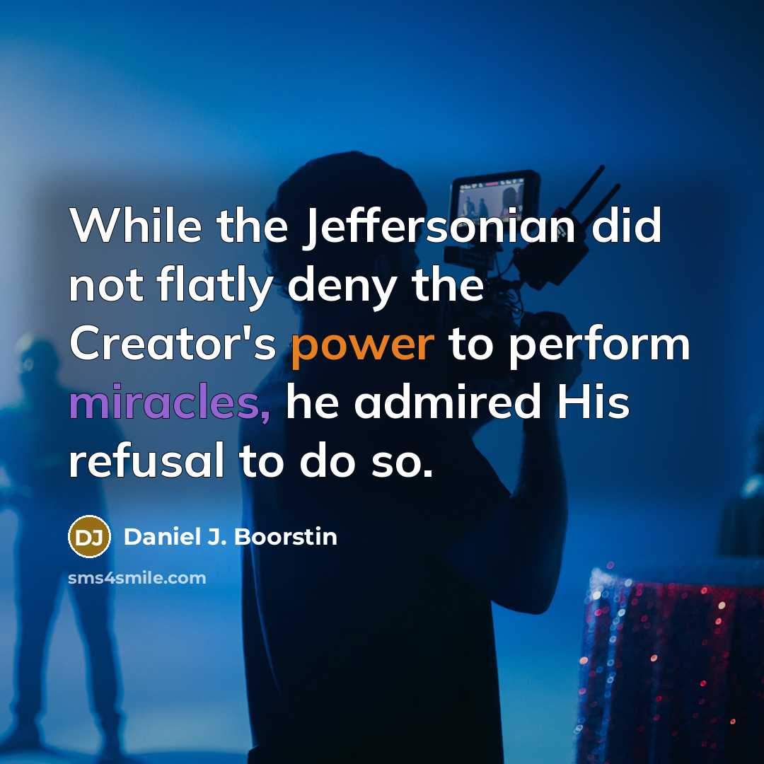 “While the Jeffersonian did not flatly deny the Creator's power to perform miracles, he admired His refusal to do so.” quote by Daniel J. Boorstin