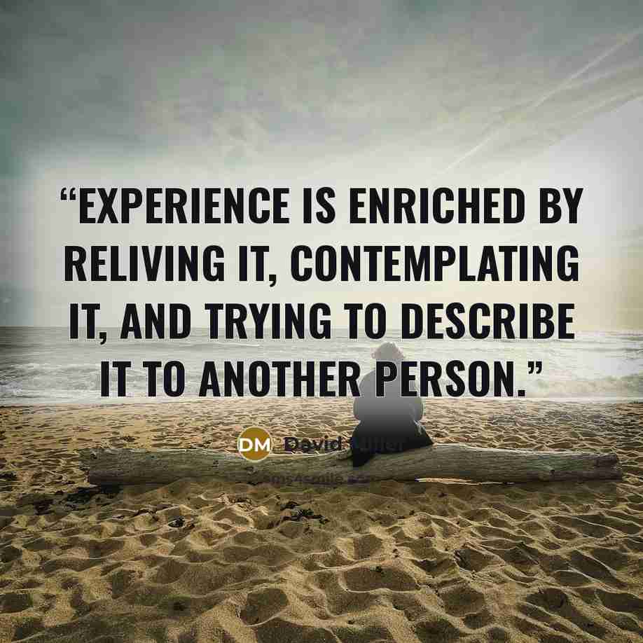 “Experience is enriched by reliving it, contemplating it, and trying to describe it to another person.” quote by David Miller
