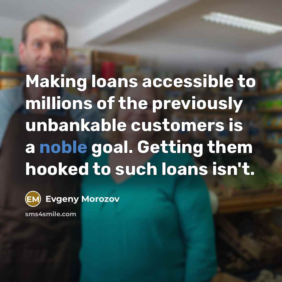 “Making loans accessible to millions of the previously unbankable customers…” quote by Evgeny Morozov