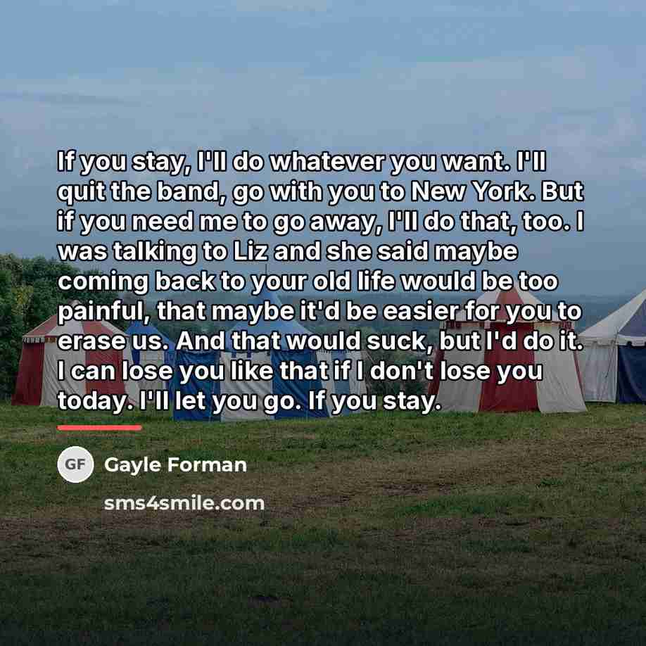 “If you stay, I'll do whatever you want. I'll quit…” quote by Gayle Forman