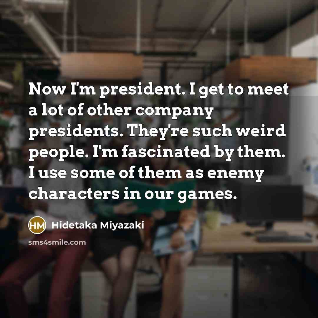 “Now I'm president. I get to meet a lot of…” quote by Hidetaka Miyazaki