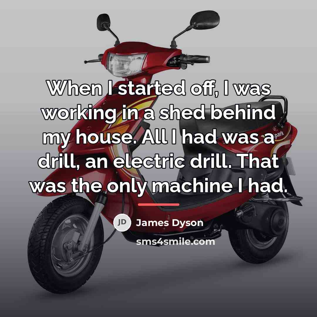 “When I started off, I was working in a shed…” quote by James Dyson