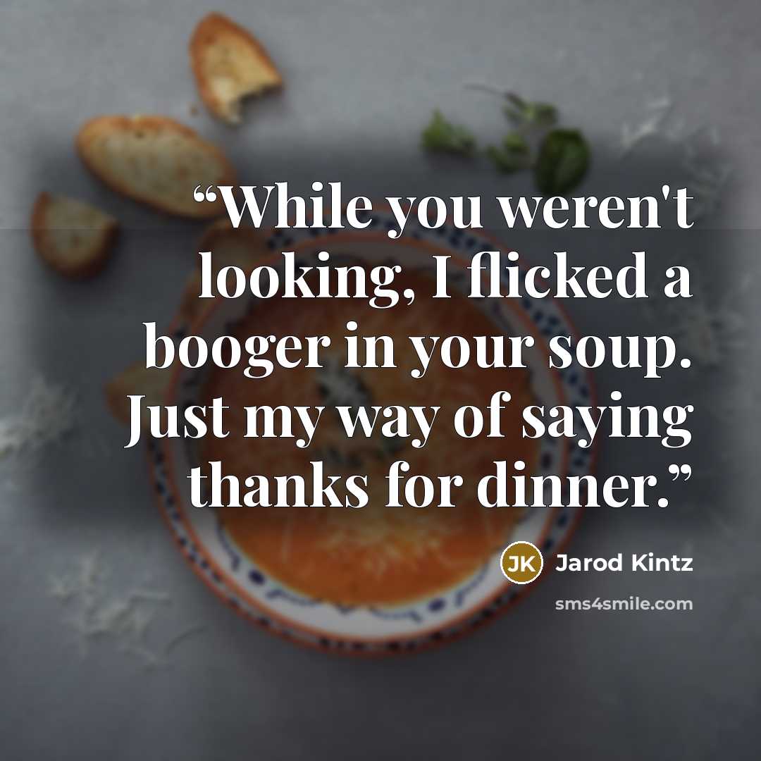 “While you weren't looking, I flicked a booger in your soup. Just my way of saying thanks for dinner.” quote by Jarod Kintz