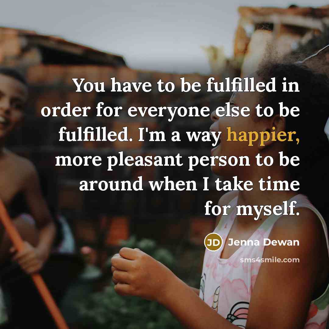 “You have to be fulfilled in order for everyone else to be fulfilled. I'm a way happier, more pleasant person to be around when I take time for myself.” quote by Jenna Dewan