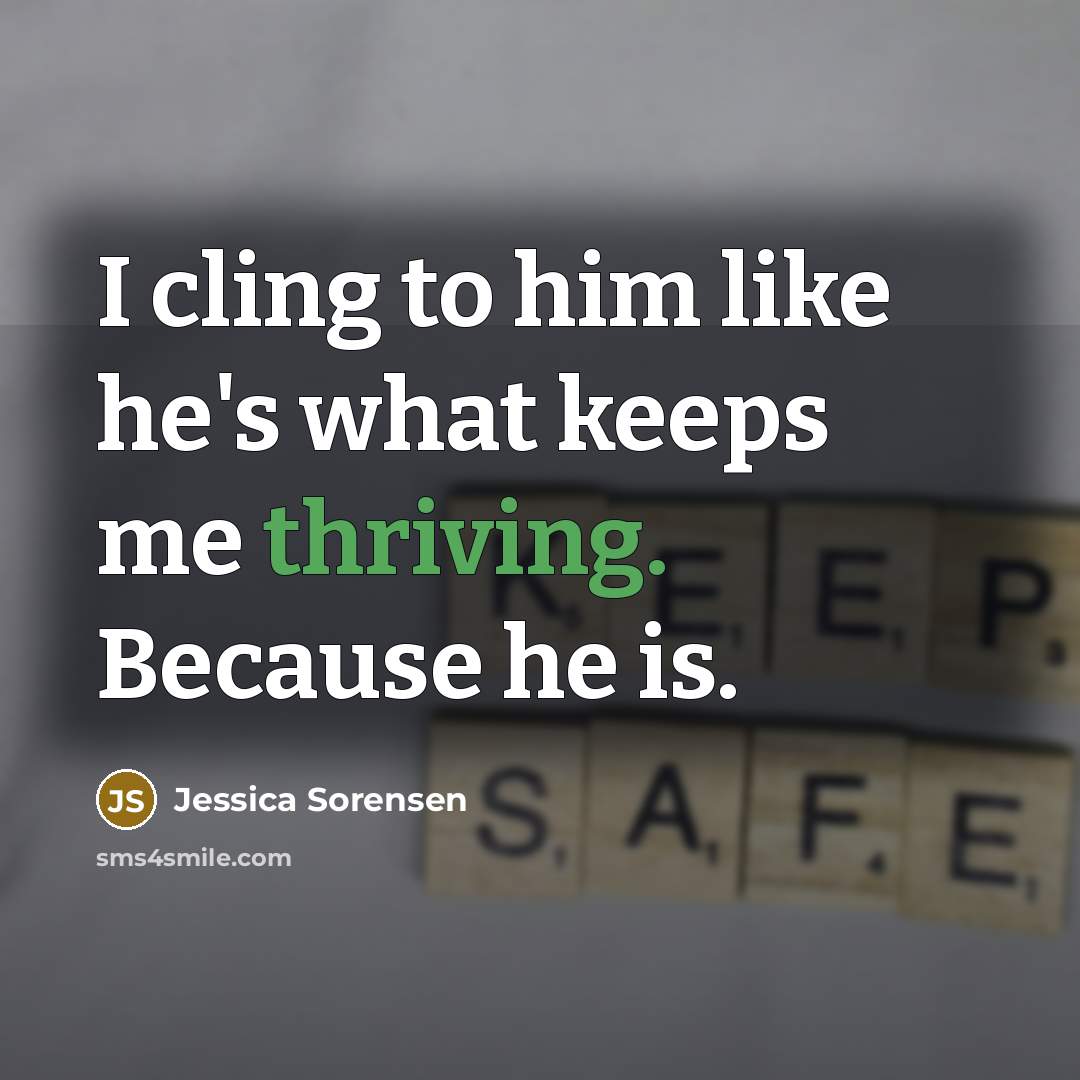“I cling to him like he's what keeps me thriving. Because he is.” quote by Jessica Sorensen