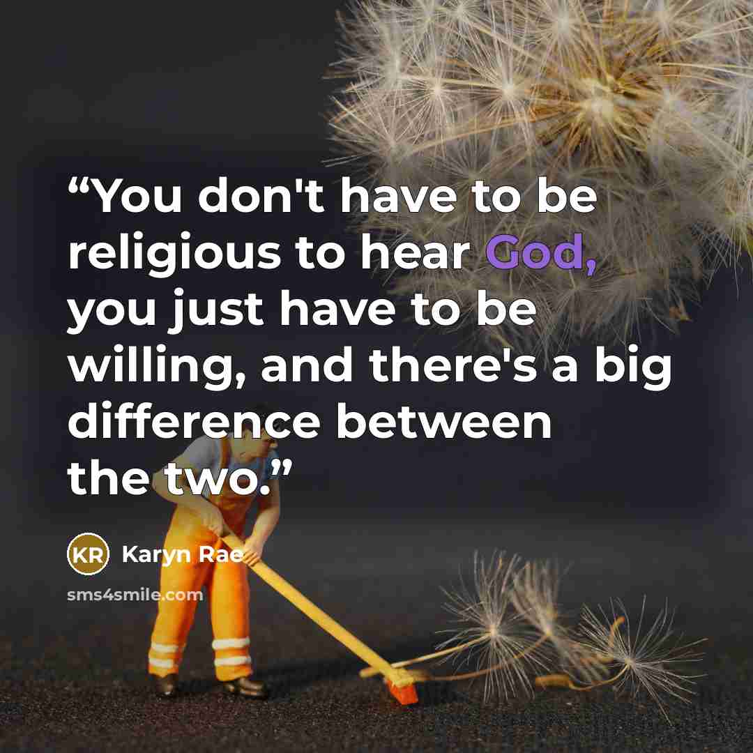“You don't have to be religious to hear God, you just have to be willing, and there's a big difference between the two.” quote by Karyn Rae