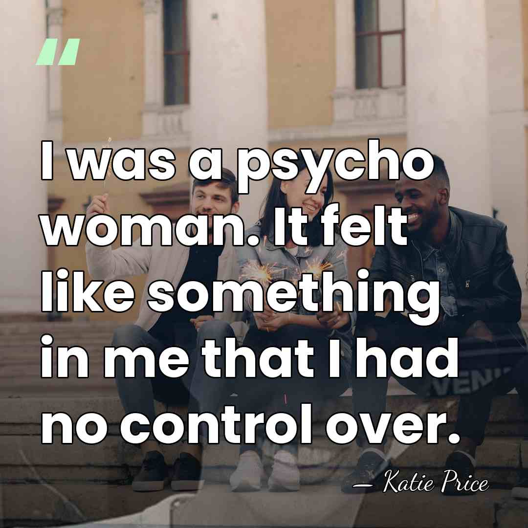 I was a psycho woman. It felt like something in me that&hellip; - Katie Price