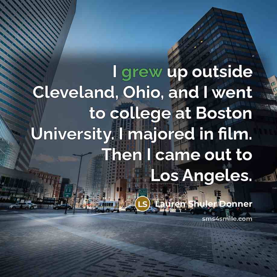 “I grew up outside Cleveland, Ohio, and I went to college at Boston University. I majored in film. Then I came out to Los Angeles.” quote by Lauren Shuler Donner
