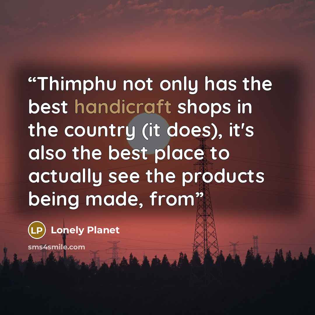 “Thimphu not only has the best handicraft shops in the country (it does), it's also the best place to actually see the products being made, from” quote by Lonely Planet