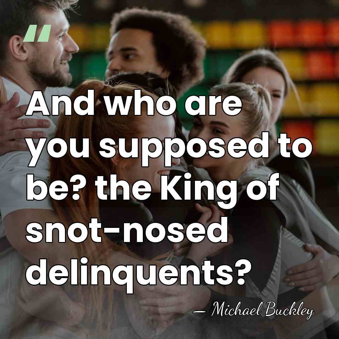 And who are you supposed to be? the King of snot-nosed delinquents? - Michael Buckley