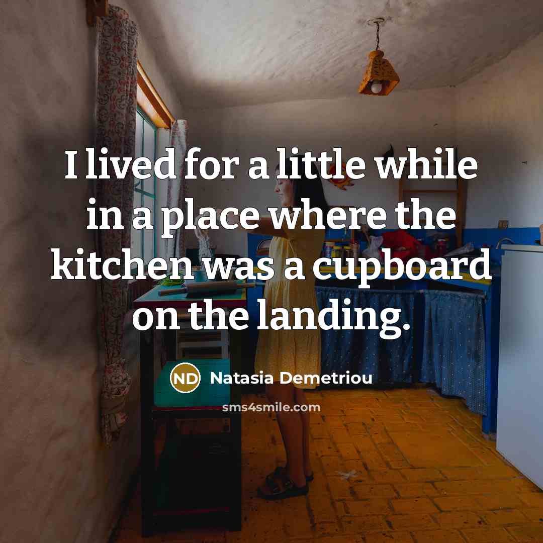 “I lived for a little while in a place where the kitchen was a cupboard on the landing.” quote by Natasia Demetriou