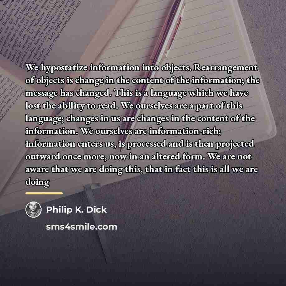 “We hypostatize information into objects. Rearrangement of objects is change…” quote by Philip K. Dick