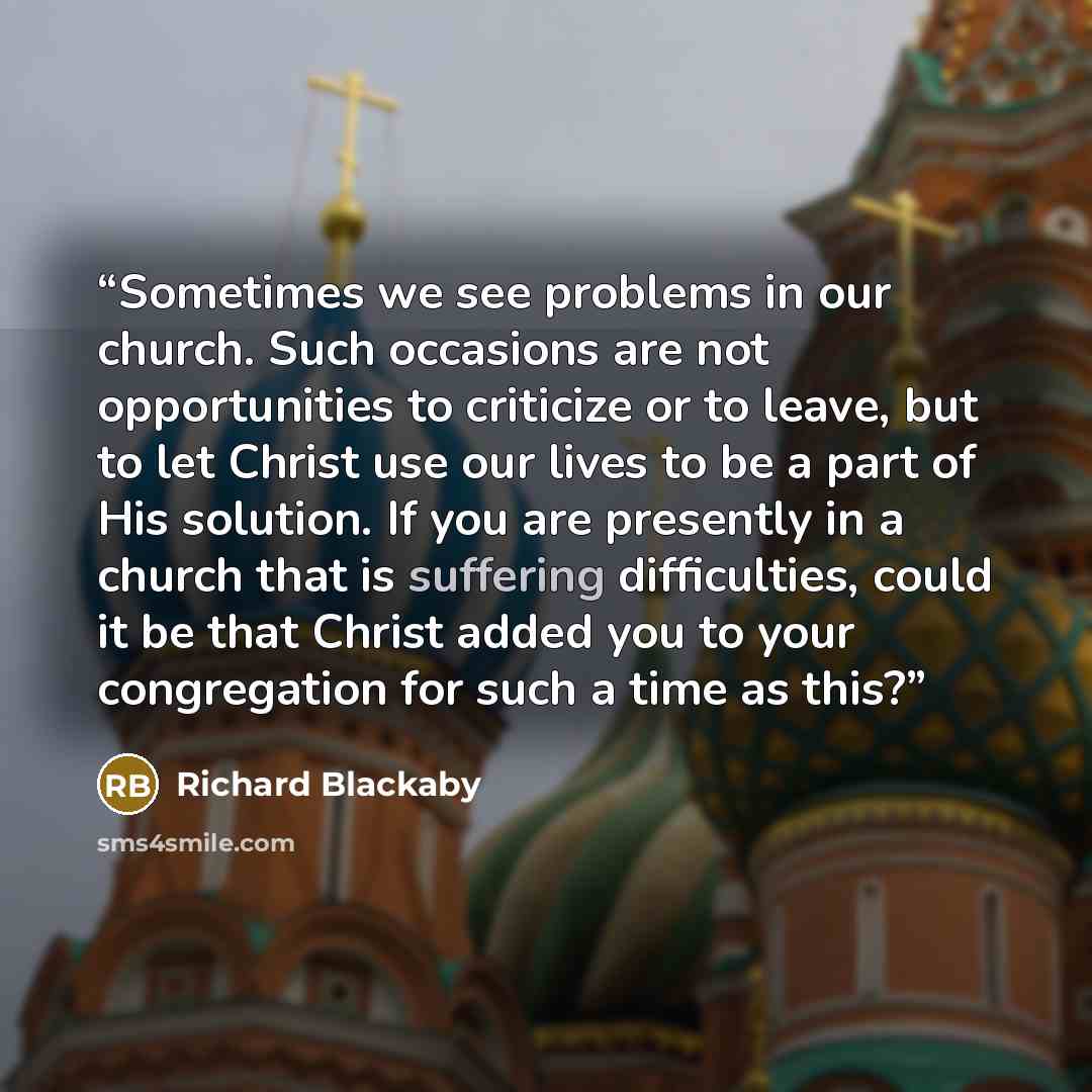 “Sometimes we see problems in our church. Such occasions are not opportunities to criticize or to leave, but to let Christ use our lives to be a part of His solution. If you are presently in a church that is suffering difficulties, could it be that Christ added you to your congregation for such a…” quote by Richard Blackaby