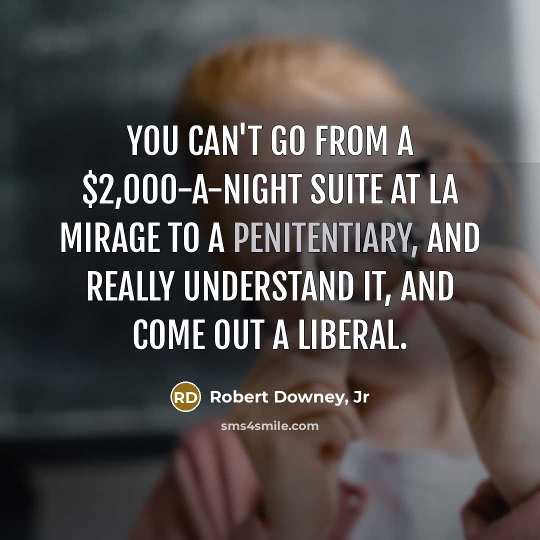 “You can't go from a $2,000-a-night suite at La Mirage to a penitentiary, and really understand it, and come out a liberal.” quote by Robert Downey, Jr