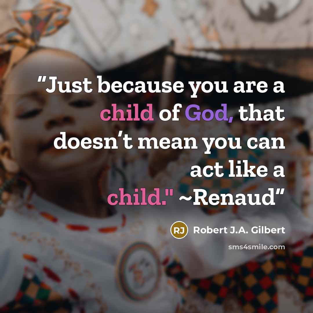 “Just because you are a child of God, that doesn’t mean you can act like a child." ~Renaud” quote by Robert J.A. Gilbert