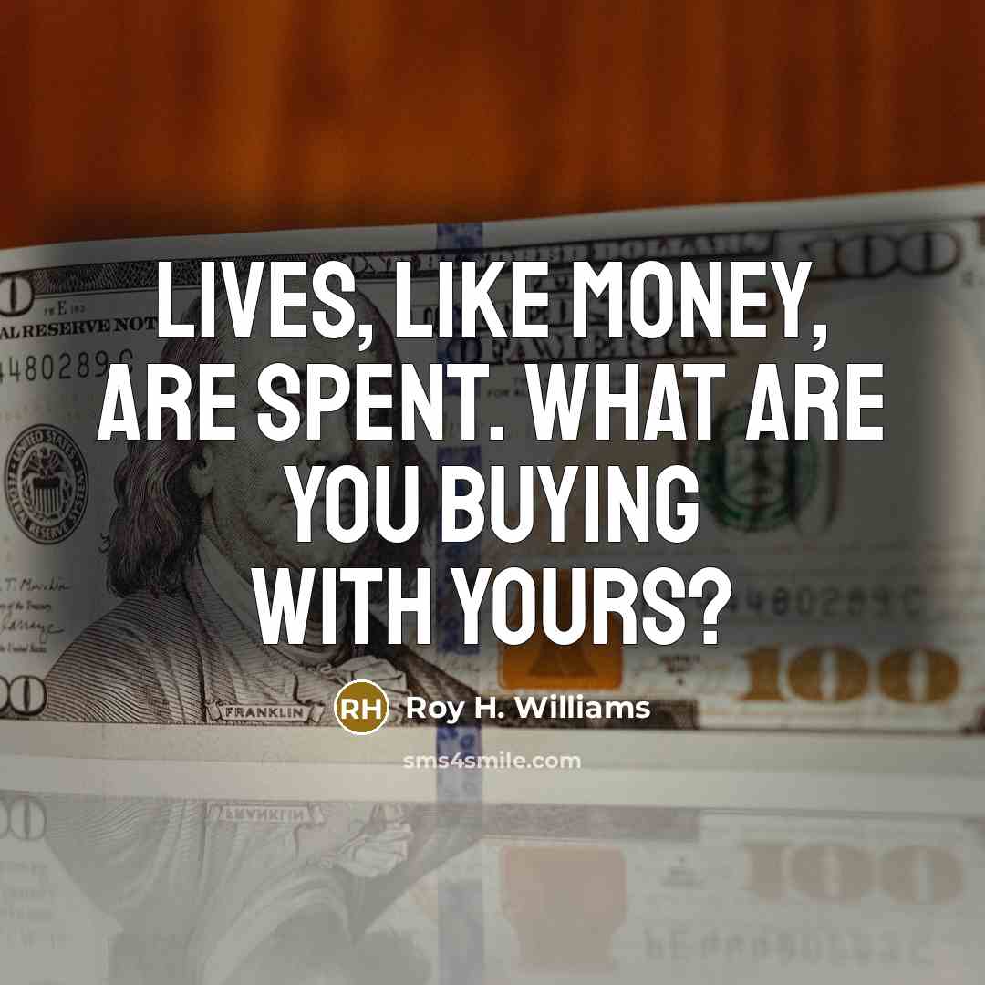 “Lives, like money, are spent. What are you buying with…” quote by Roy H. Williams