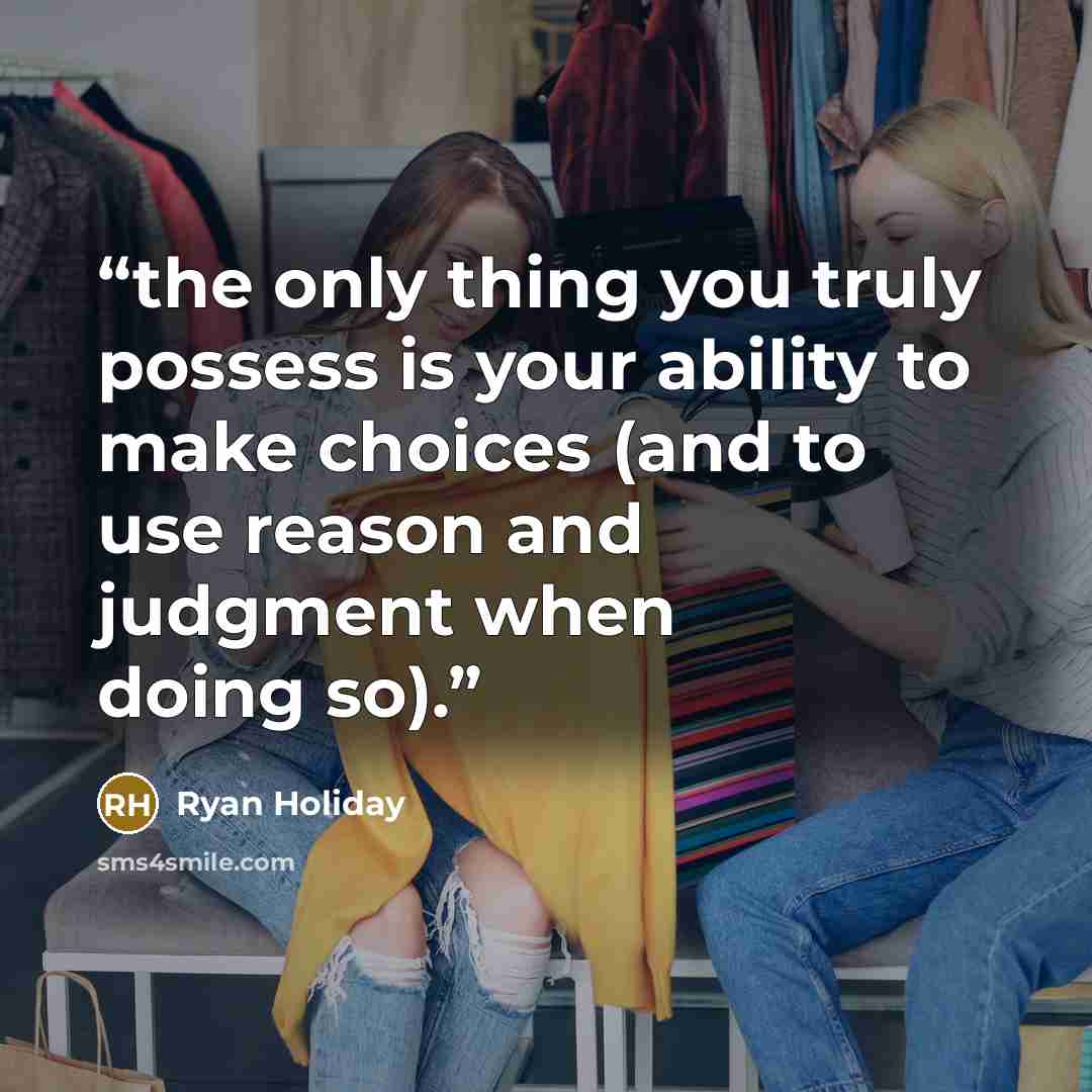 “the only thing you truly possess is your ability to make choices (and to use reason and judgment when doing so).” quote by Ryan Holiday