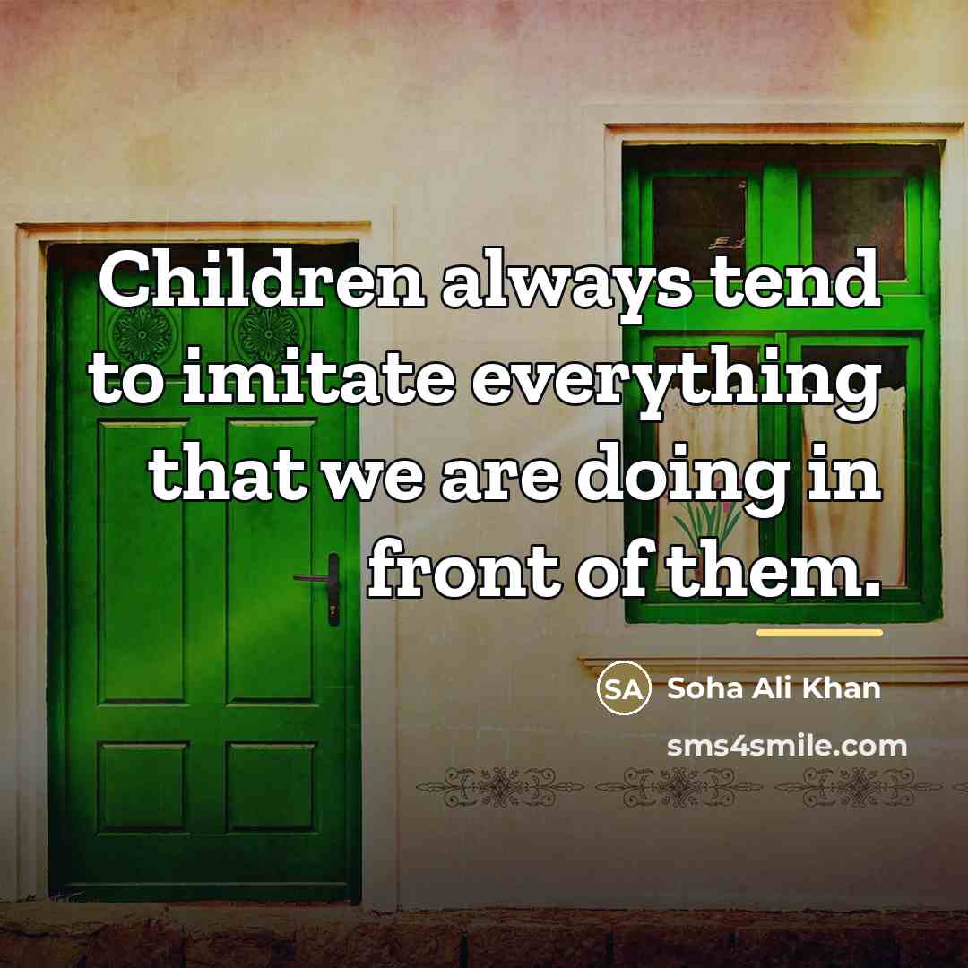 “Children always tend to imitate everything that we are doing…” quote by Soha Ali Khan