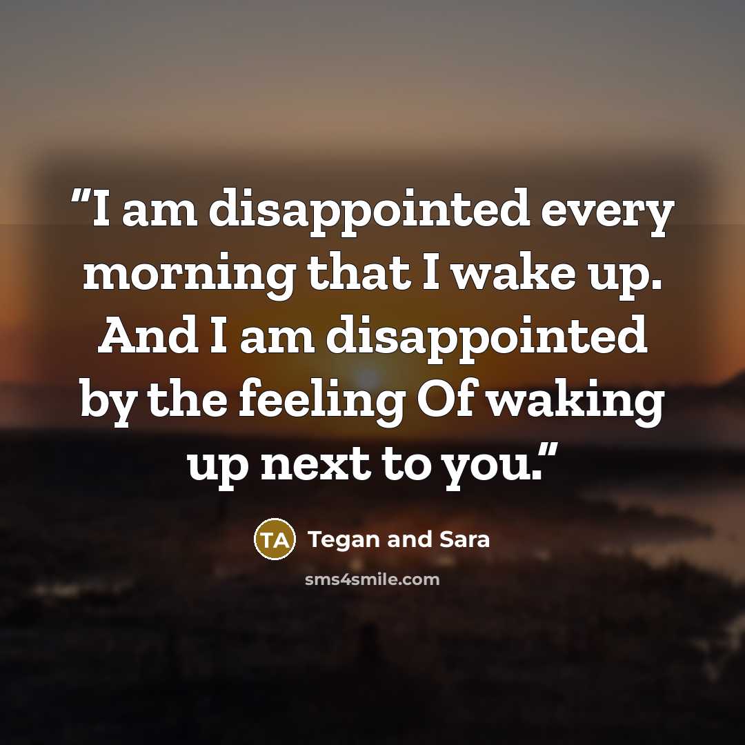 “I am disappointed every morning that I wake up. And I am disappointed by the feeling Of waking up next to you.” quote by Tegan and Sara