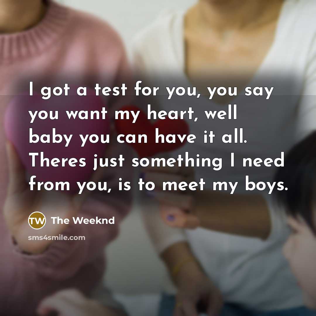 “I got a test for you, you say you want my heart, well baby you can have it all. Theres just something I need from you, is to meet my boys.” quote by The Weeknd