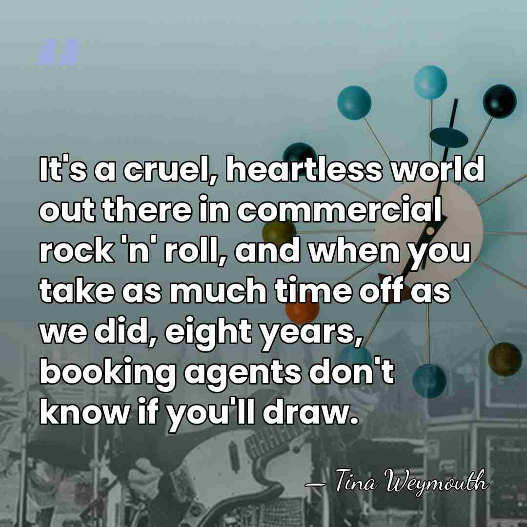 It's a cruel, heartless world out there in commercial rock 'n' roll,&hellip; - Tina Weymouth