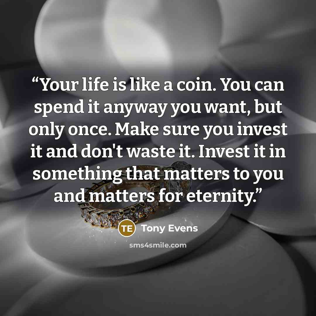 “Your life is like a coin. You can spend it anyway you want, but only once. Make sure you invest it and don't waste it. Invest it in something that matters to you and matters for eternity.” quote by Tony Evens