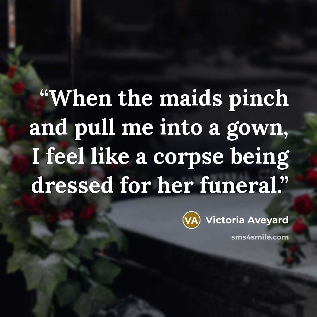 “When the maids pinch and pull me into a gown, I feel like a corpse being dressed for her funeral.” quote by Victoria Aveyard