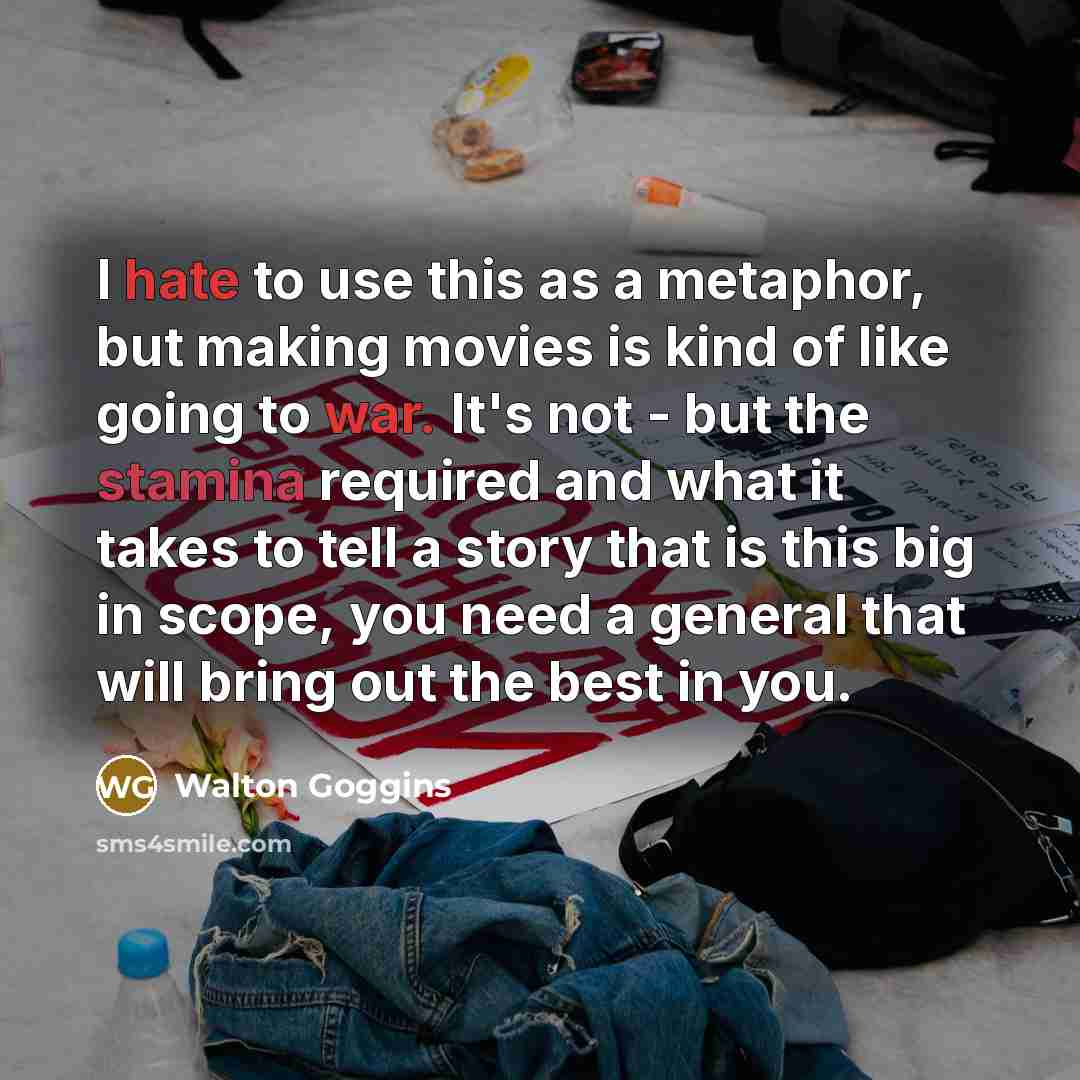 “I hate to use this as a metaphor, but making movies is kind of like going to war. It's not - but the stamina required and what it takes to tell a story that is this big in scope, you need a general that will bring out the best in you.” quote by Walton Goggins