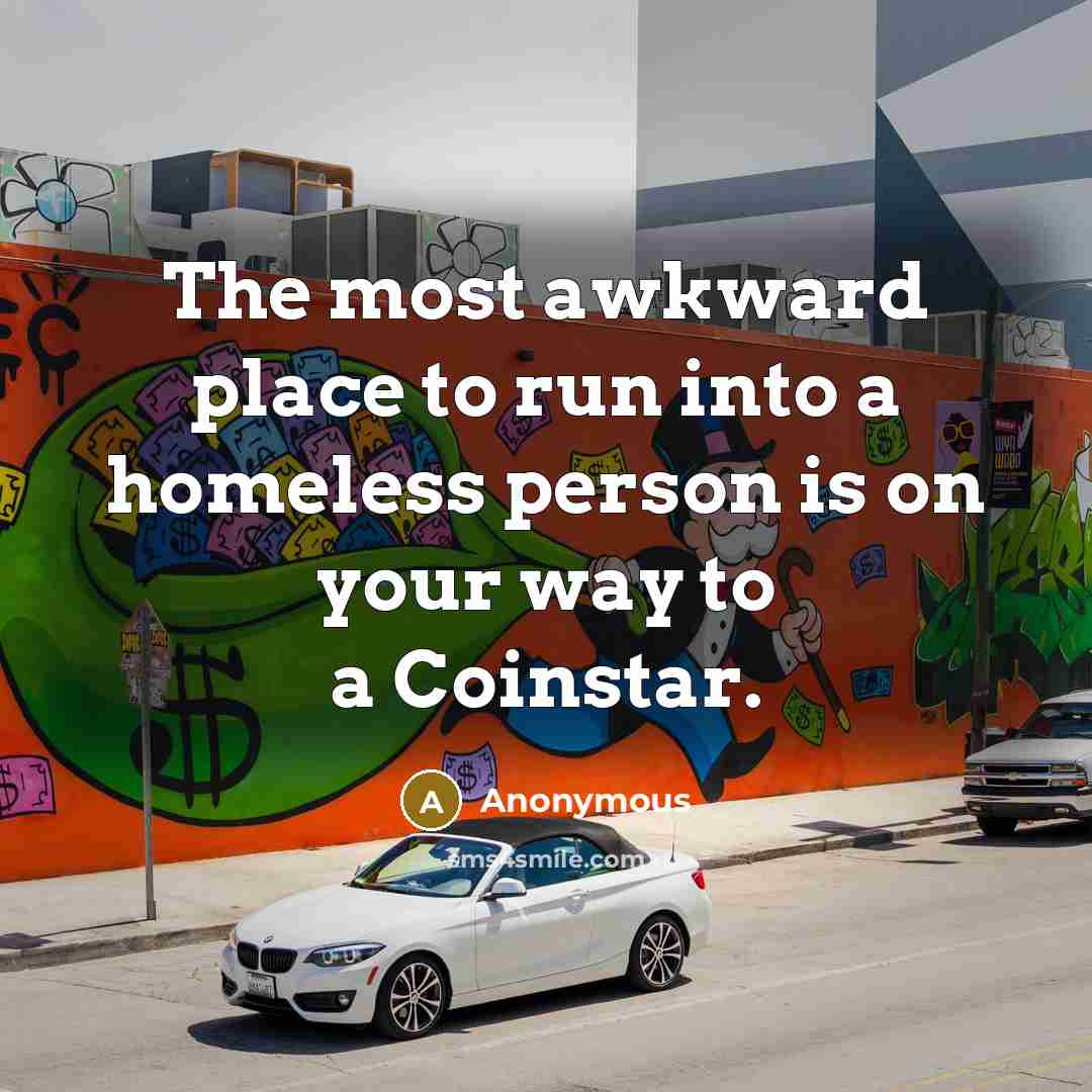 “The most awkward place to run into a homeless person is on your way to a Coinstar.” quote by Anonymous