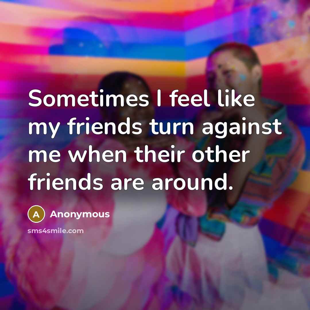 “Sometimes I feel like my friends turn against me when…” quote by Anonymous
