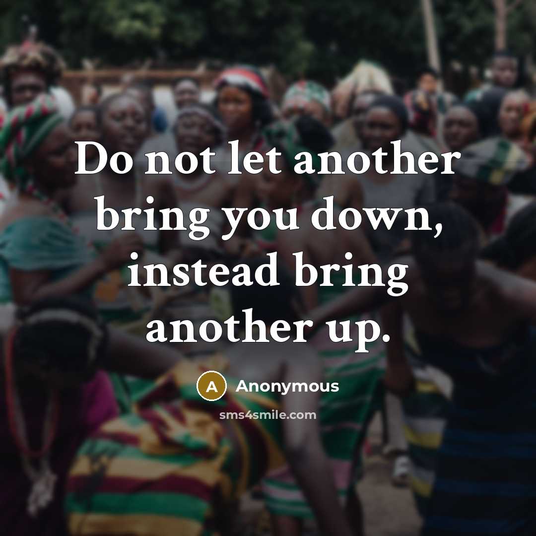 “Do not let another bring you down, instead bring another up.” quote by Anonymous