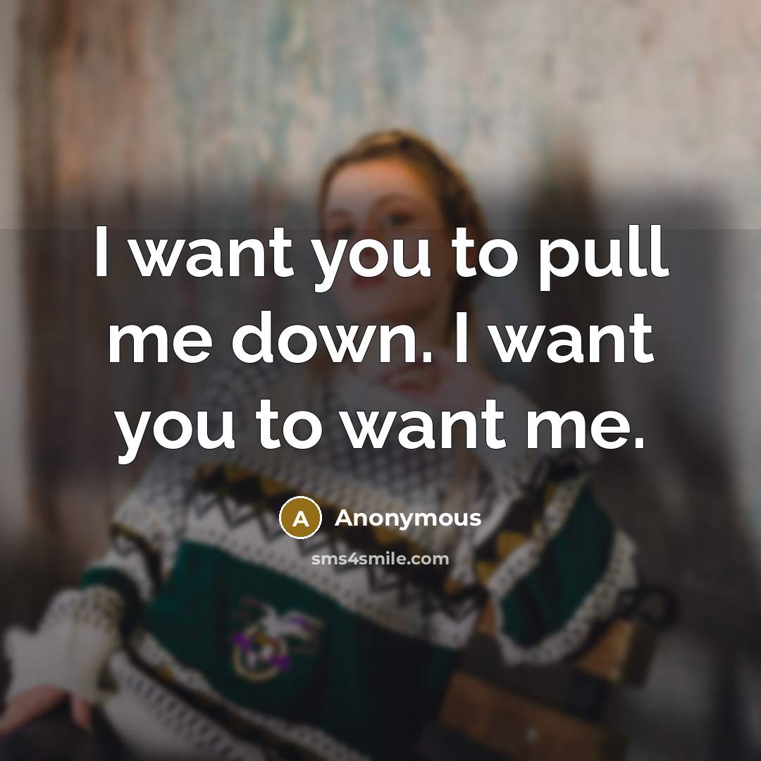 “I want you to pull me down. I want you to want me.” quote by Anonymous
