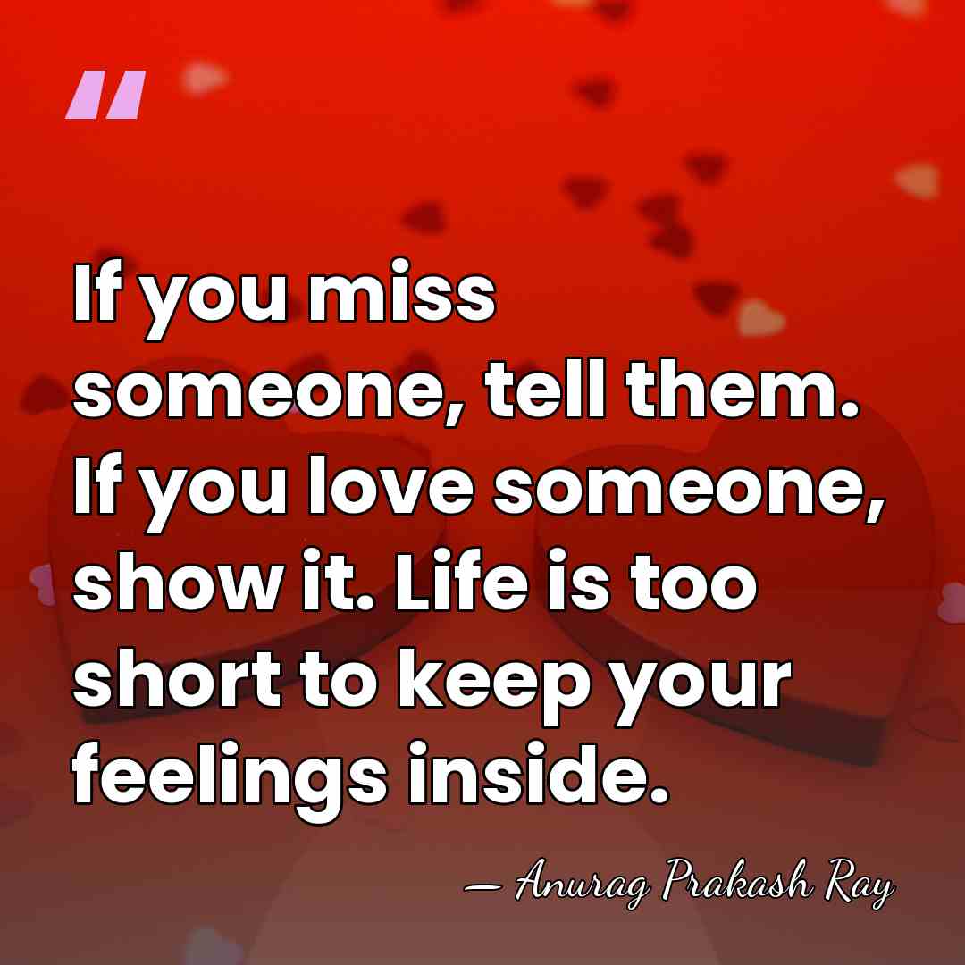If you miss someone, tell them. If you love someone, show it.&hellip; - Anurag Prakash Ray