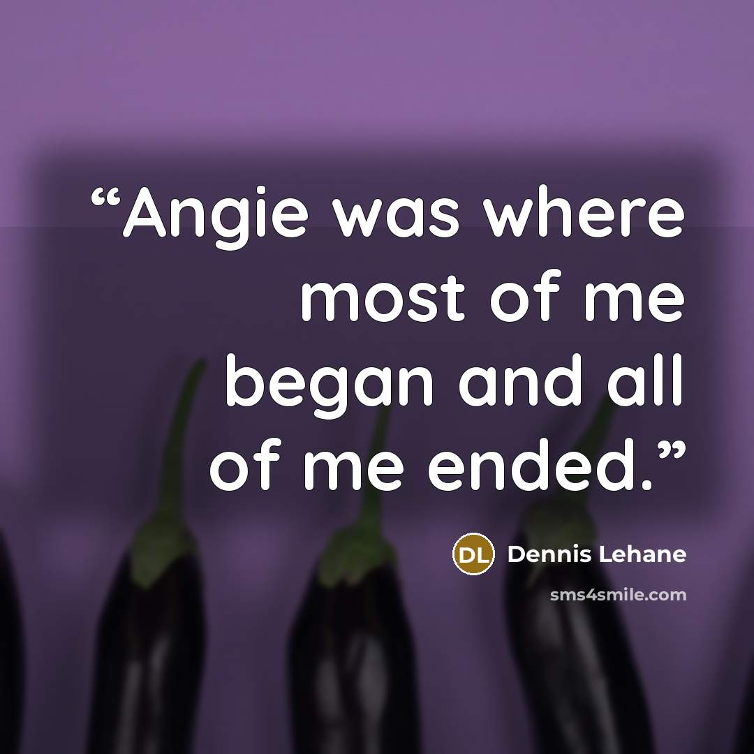 “Angie was where most of me began and all of me ended.” quote by Dennis Lehane