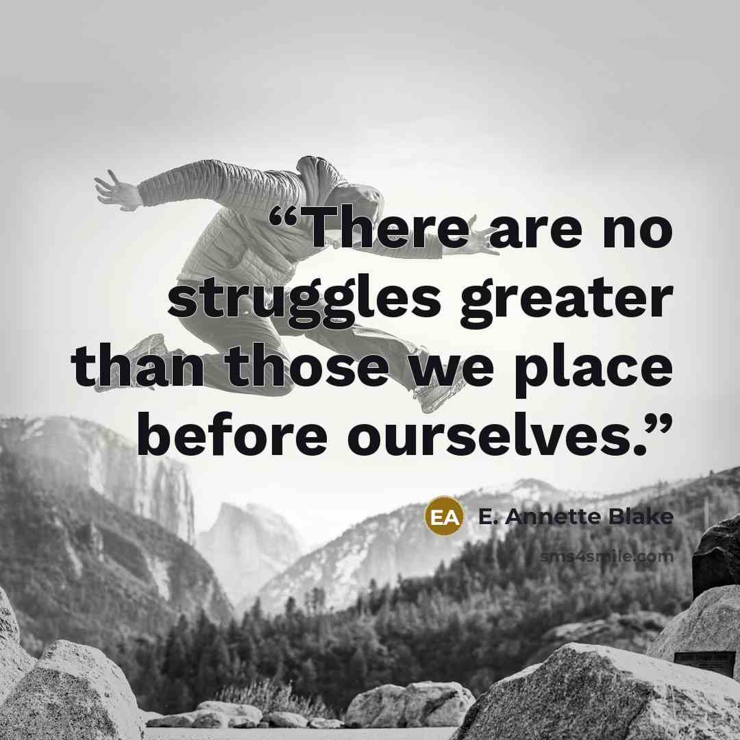 “There are no struggles greater than those we place before ourselves.” quote by E. Annette Blake