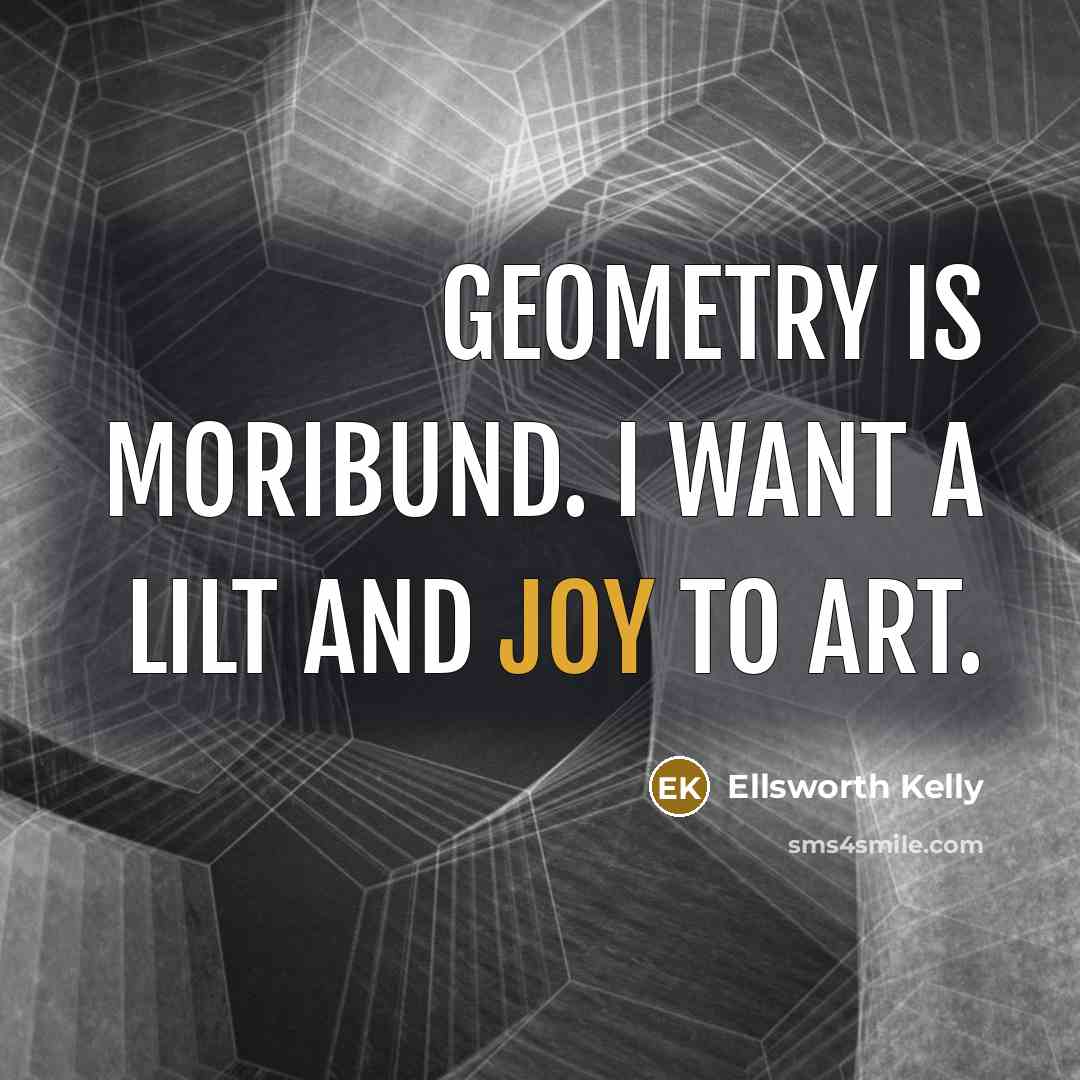 “Geometry is moribund. I want a lilt and joy to…” quote by Ellsworth Kelly