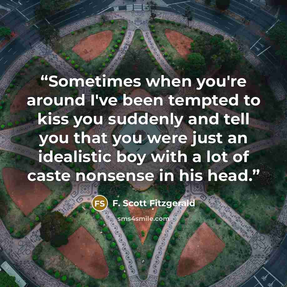 “Sometimes when you're around I've been tempted to kiss you suddenly and tell you that you were just an idealistic boy with a lot of caste nonsense in his head.” quote by F. Scott Fitzgerald