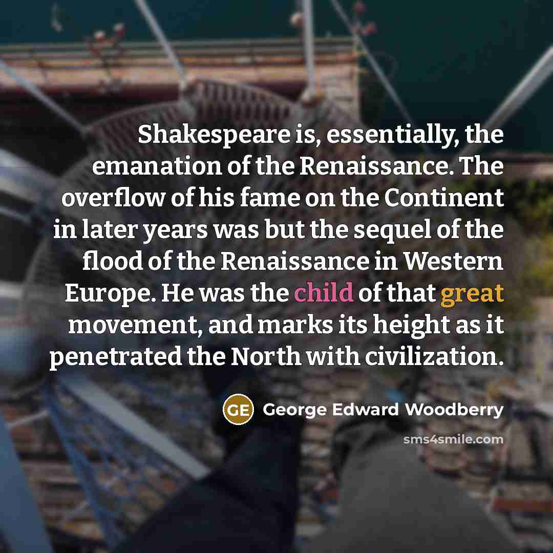 “Shakespeare is, essentially, the emanation of the Renaissance. The overflow…” quote by George Edward Woodberry