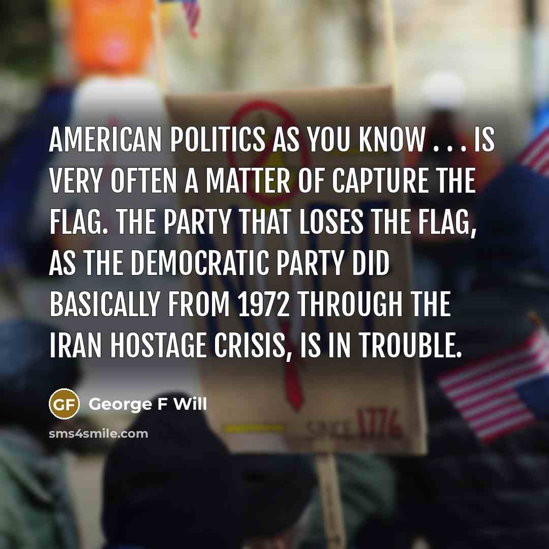 “American politics as you know . . . is very…” quote by George F Will