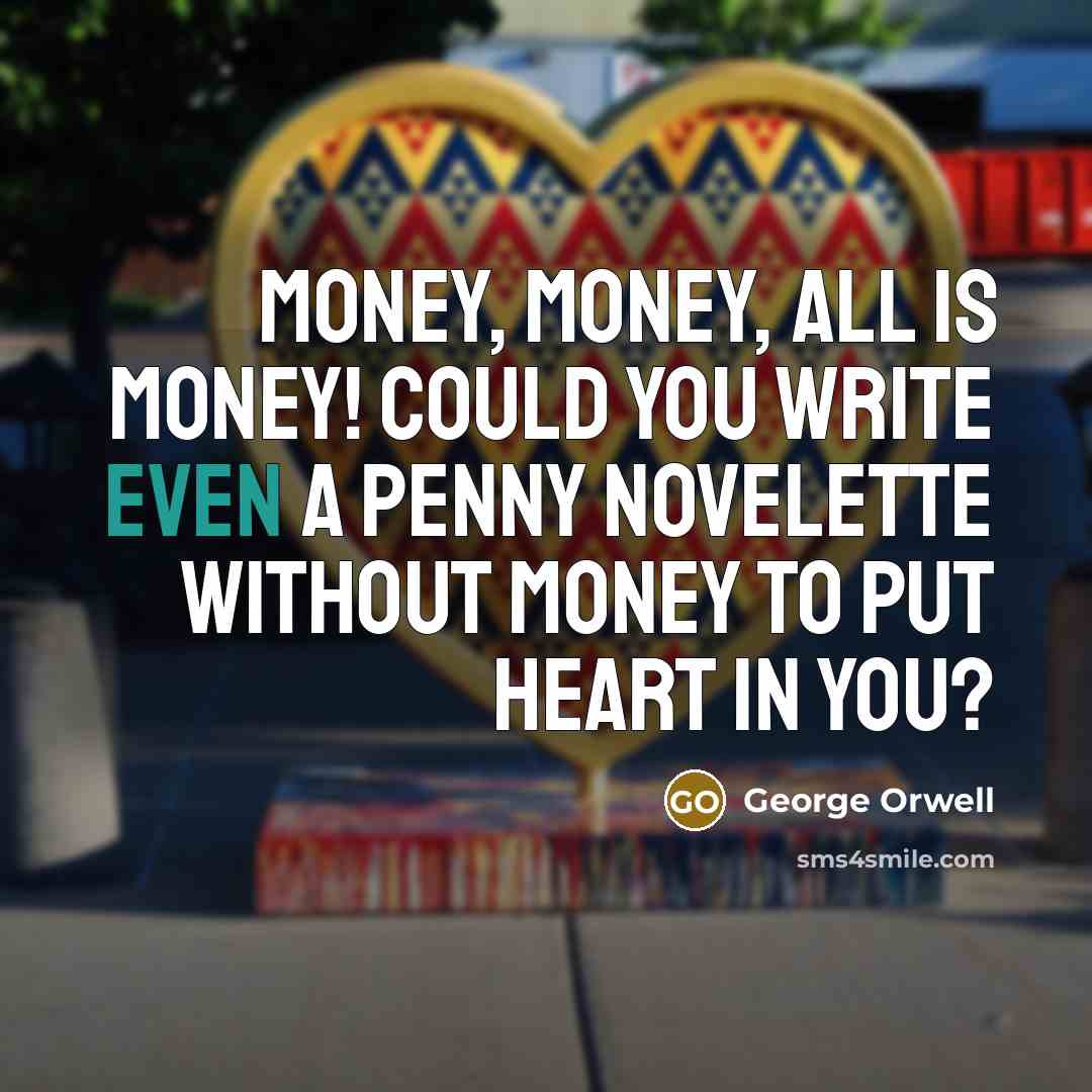 “Money, money, all is money! Could you write even a…” quote by George Orwell
