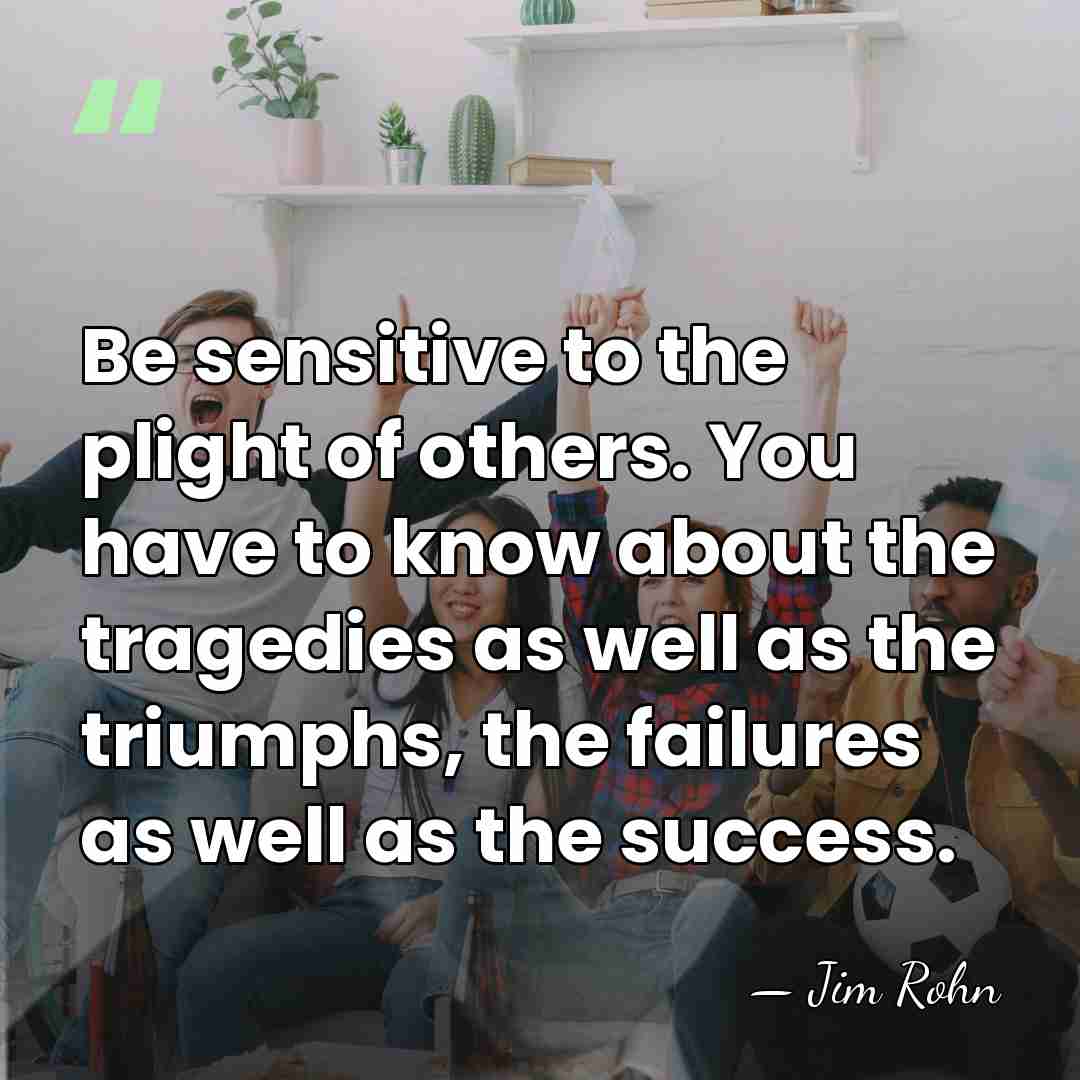 Be sensitive to the plight of others. You have to know about&hellip; - Jim Rohn