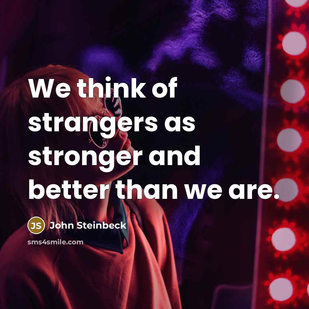 “We think of strangers as stronger and better than we…” quote by John Steinbeck