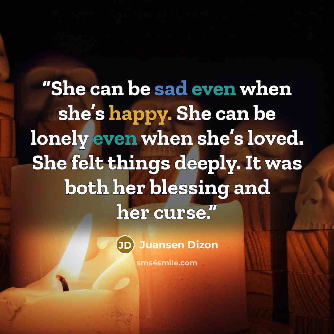 “She can be sad even when she’s happy. She can be lonely even when she’s loved. She felt things deeply. It was both her blessing and her curse.” quote by Juansen Dizon