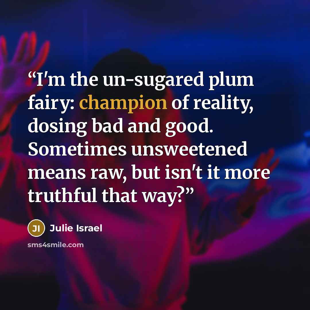 “I'm the un-sugared plum fairy: champion of reality, dosing bad and good. Sometimes unsweetened means raw, but isn't it more truthful that way?” quote by Julie Israel