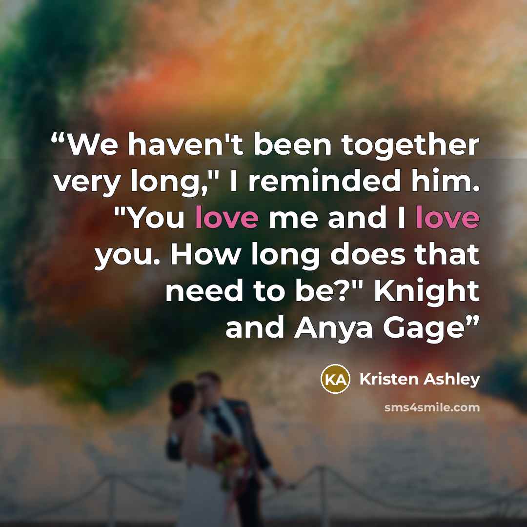 “We haven't been together very long," I reminded him. "You love me and I love you. How long does that need to be?" Knight and Anya Gage” quote by Kristen Ashley