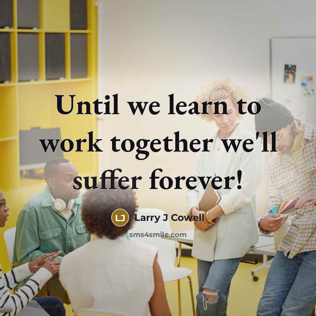 “Until we learn to work together we'll suffer forever!…” quote by Larry J Cowell