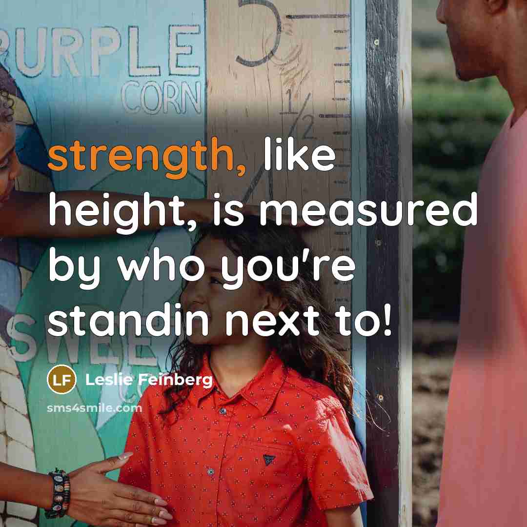 “strength, like height, is measured by who you're standin next…” quote by Leslie Feinberg
