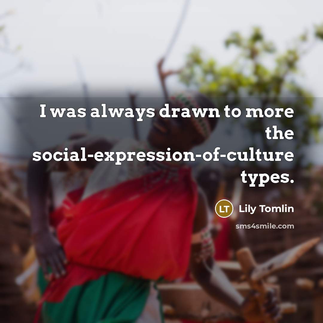 “I was always drawn to more the social-expression-of-culture types.…” quote by Lily Tomlin