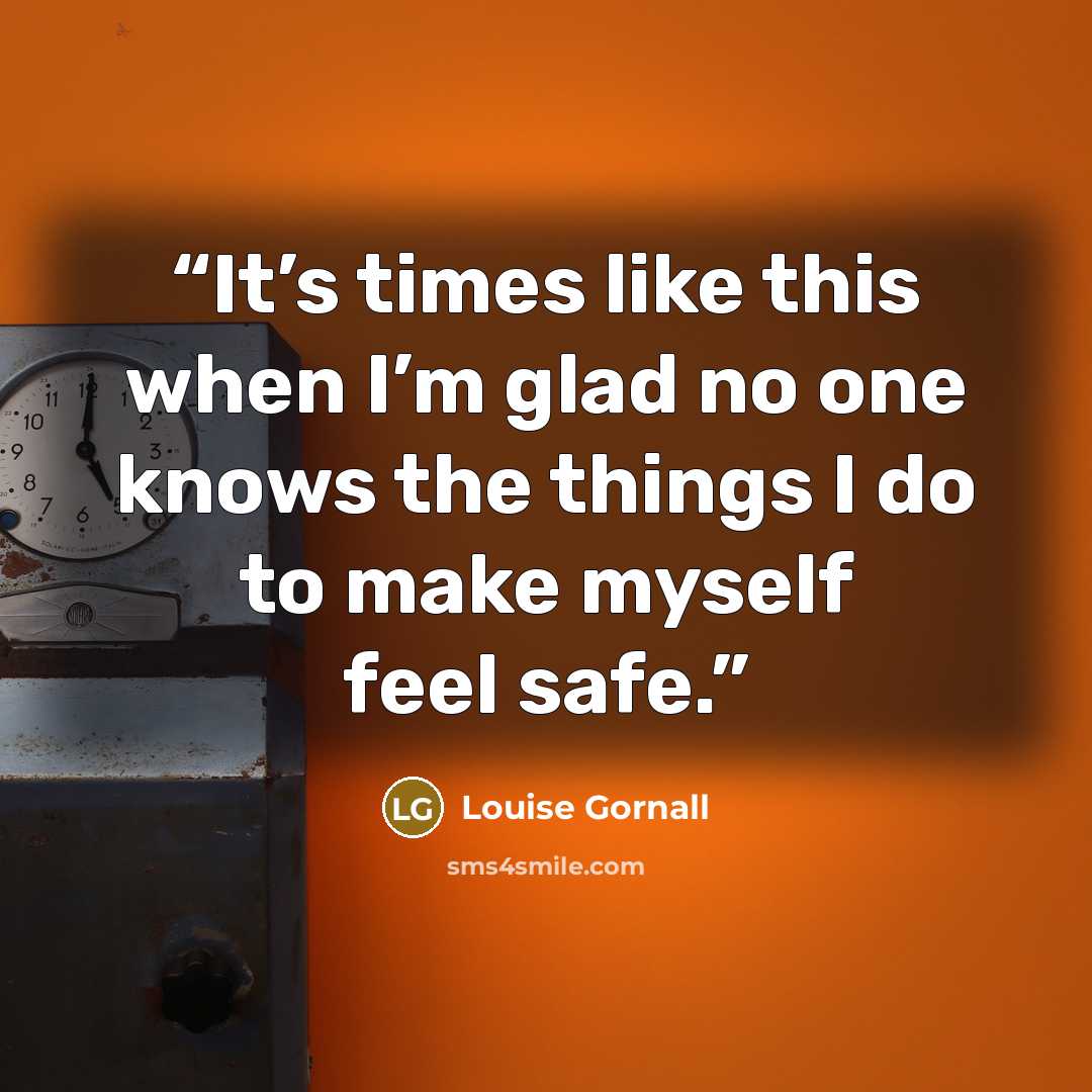 “It’s times like this when I’m glad no one knows the things I do to make myself feel safe.” quote by Louise Gornall